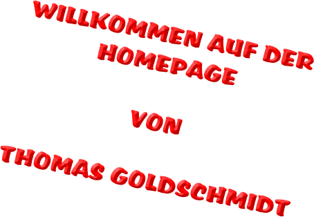 WILLKOMMEN AUF DER HOMEPAGE  VON  THOMAS GOLDSCHMIDT